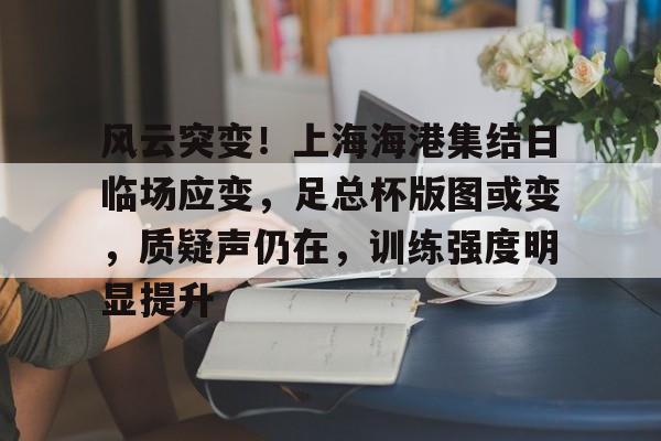 包含风云突变！上海海港集结日临场应变，足总杯版图或变，质疑声仍在，训练强度明显提升的词条